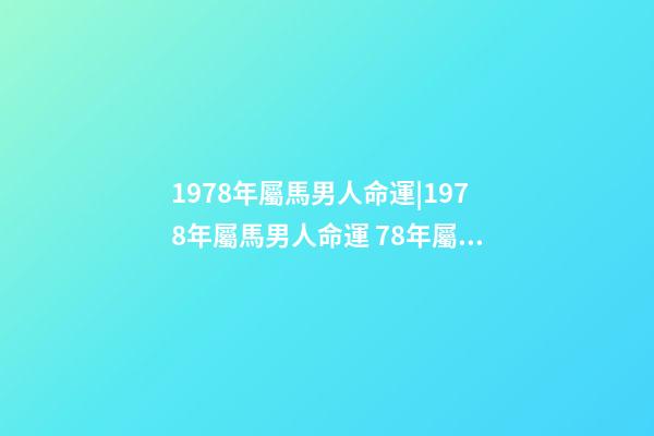 1978年屬馬男人命運|1978年屬馬男人命運 78年屬馬的一生命運，屬馬的人一生的命運是怎么樣的-第1張-觀點-玄機派